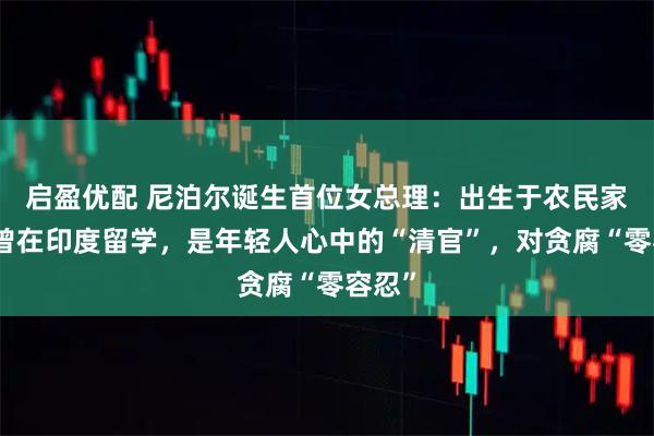 启盈优配 尼泊尔诞生首位女总理：出生于农民家庭，曾在印度留学，是年轻人心中的“清官”，对贪腐“零容忍”