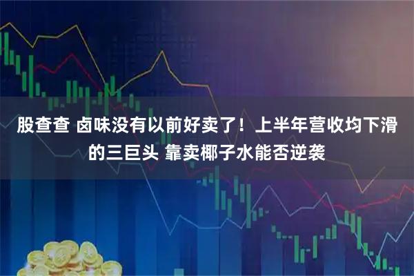 股查查 卤味没有以前好卖了！上半年营收均下滑的三巨头 靠卖椰子水能否逆袭
