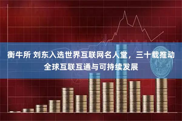衡牛所 刘东入选世界互联网名人堂，三十载推动全球互联互通与可持续发展