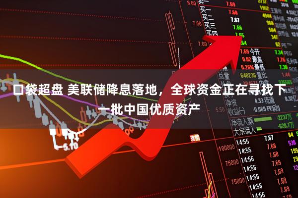 口袋超盘 美联储降息落地，全球资金正在寻找下一批中国优质资产