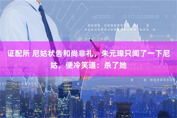证配所 尼姑状告和尚非礼，朱元璋只闻了一下尼姑，便冷笑道：杀了她