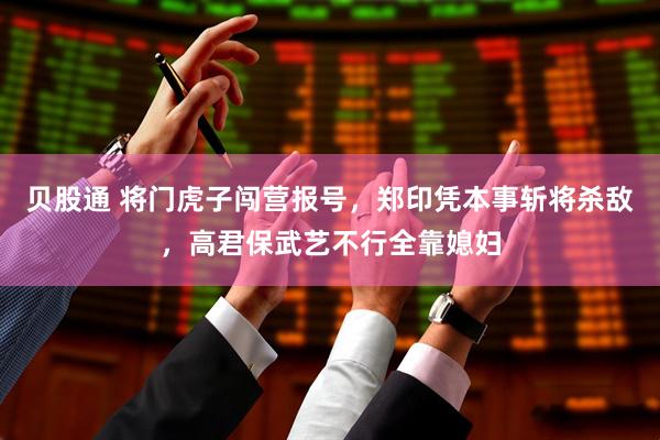贝股通 将门虎子闯营报号，郑印凭本事斩将杀敌，高君保武艺不行全靠媳妇