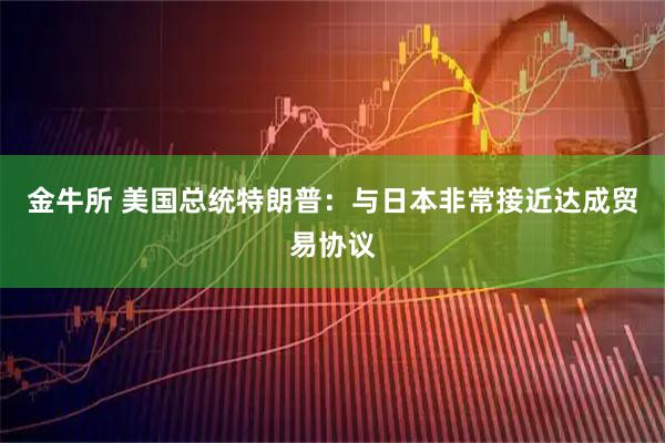 金牛所 美国总统特朗普：与日本非常接近达成贸易协议