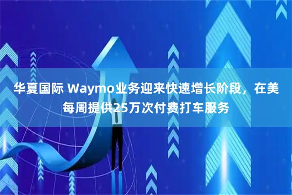 华夏国际 Waymo业务迎来快速增长阶段，在美每周提供25万次付费打车服务