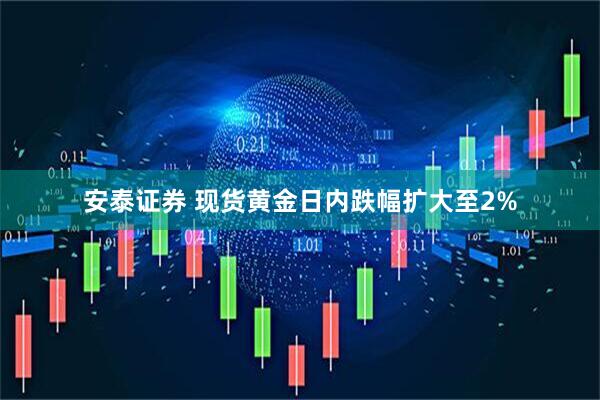 安泰证券 现货黄金日内跌幅扩大至2%
