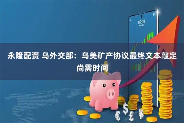 永隆配资 乌外交部：乌美矿产协议最终文本敲定尚需时间