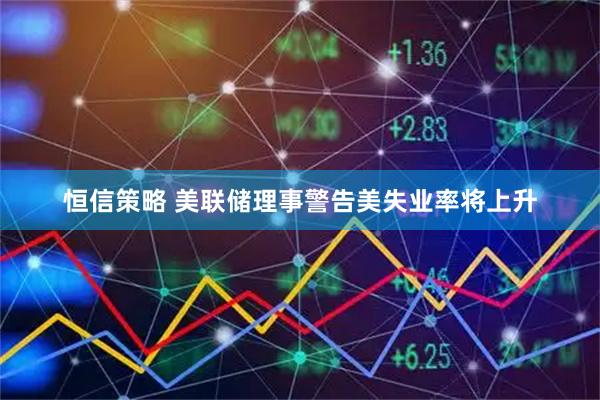 恒信策略 美联储理事警告美失业率将上升
