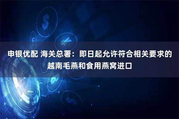 申银优配 海关总署：即日起允许符合相关要求的越南毛燕和食用燕窝进口