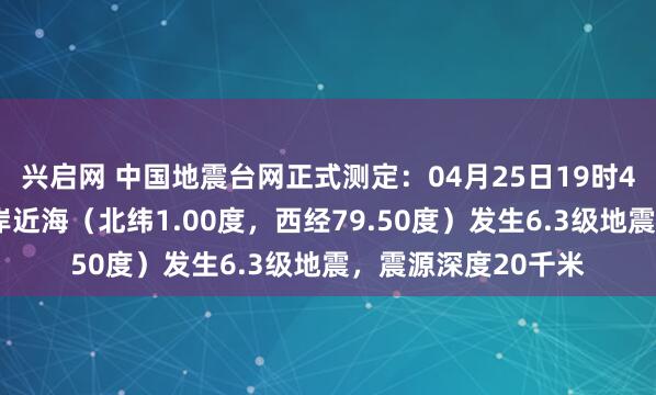 兴启网 中国地震台网正式测定：04月25日19时44分在厄瓜多尔沿岸近海（北纬1.00度，西经79.50度）发生6.3级地震，震源深度20千米