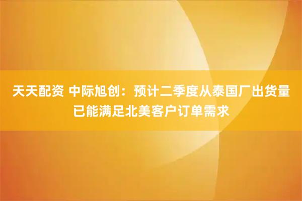 天天配资 中际旭创：预计二季度从泰国厂出货量已能满足北美客户订单需求