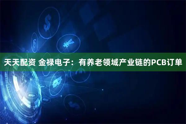 天天配资 金禄电子：有养老领域产业链的PCB订单