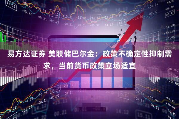易方达证券 美联储巴尔金：政策不确定性抑制需求，当前货币政策立场适宜