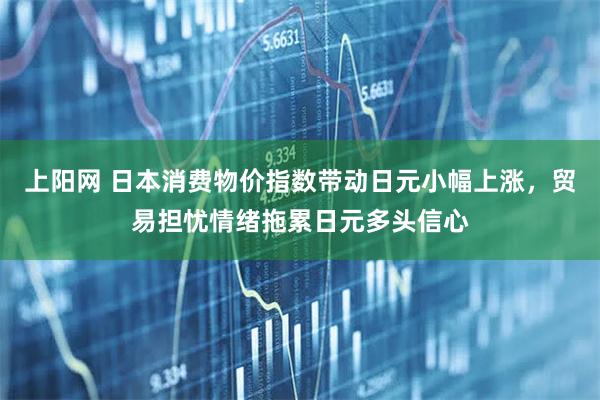 上阳网 日本消费物价指数带动日元小幅上涨，贸易担忧情绪拖累日元多头信心