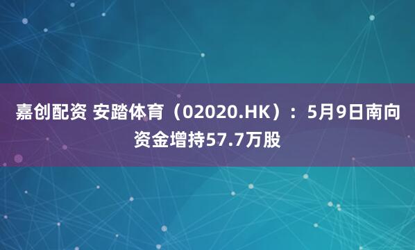嘉创配资 安踏体育（02020.HK）：5月9日南向资金增持57.7万股