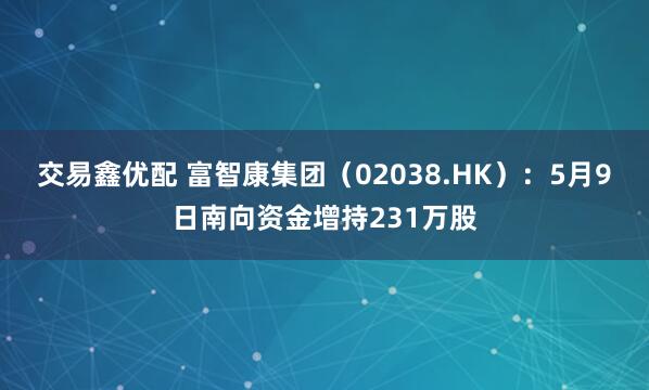 交易鑫优配 富智康集团（02038.HK）：5月9日南向资金增持231万股