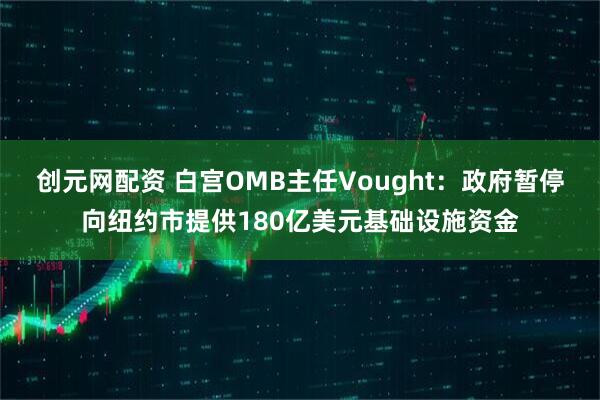 创元网配资 白宫OMB主任Vought：政府暂停向纽约市提供180亿美元基础设施资金
