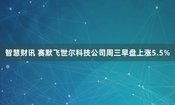 智慧财讯 赛默飞世尔科技公司周三早盘上涨5.5%