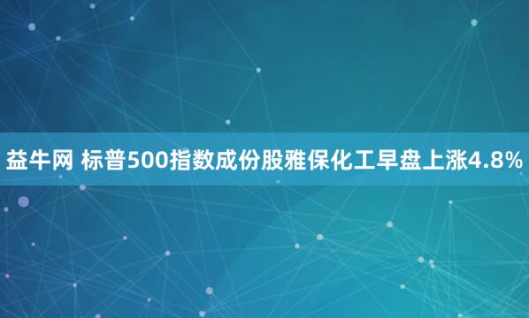 益牛网 标普500指数成份股雅保化工早盘上涨4.8%