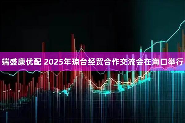 端盛康优配 2025年琼台经贸合作交流会在海口举行
