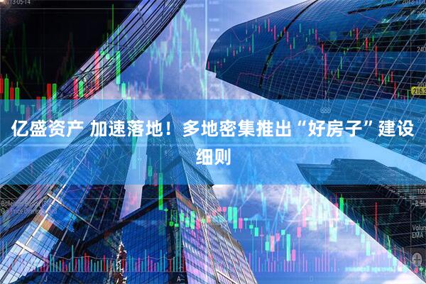 亿盛资产 加速落地！多地密集推出“好房子”建设细则