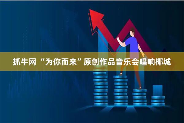 抓牛网 “为你而来”原创作品音乐会唱响椰城