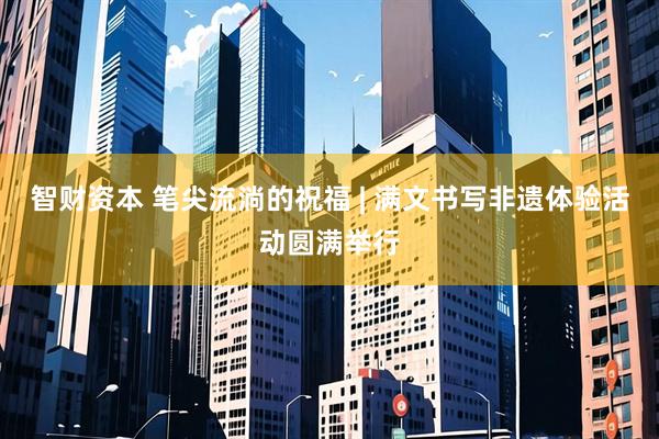 智财资本 笔尖流淌的祝福 | 满文书写非遗体验活动圆满举行