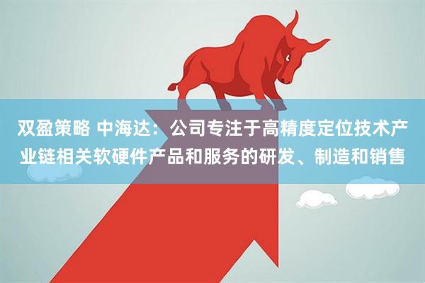 双盈策略 中海达：公司专注于高精度定位技术产业链相关软硬件产品和服务的研发、制造和销售
