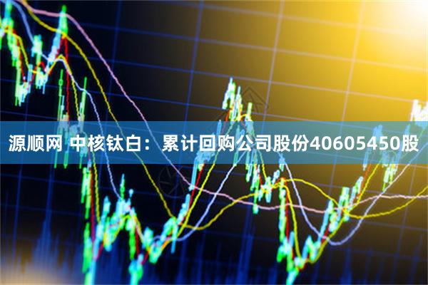 源顺网 中核钛白：累计回购公司股份40605450股