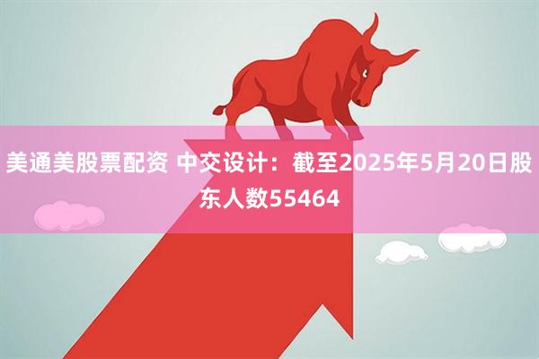 美通美股票配资 中交设计：截至2025年5月20日股东人数55464