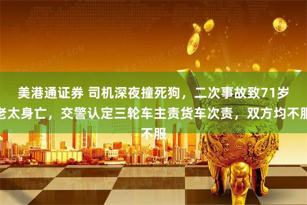美港通证券 司机深夜撞死狗，二次事故致71岁老太身亡，交警认定三轮车主责货车次责，双方均不服