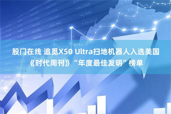 股门在线 追觅X50 Ultra扫地机器人入选美国《时代周刊》“年度最佳发明”榜单