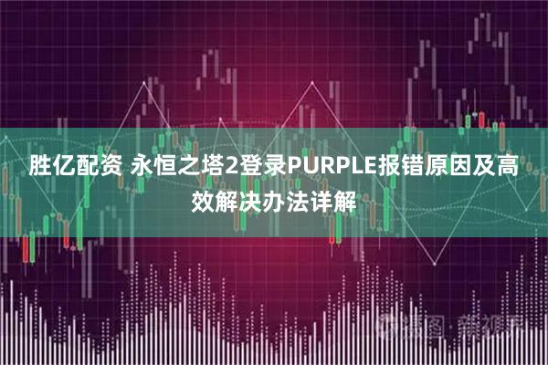 胜亿配资 永恒之塔2登录PURPLE报错原因及高效解决办法详解