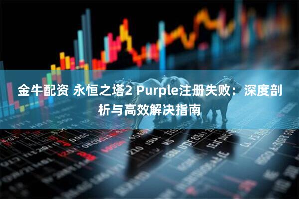 金牛配资 永恒之塔2 Purple注册失败：深度剖析与高效解决指南