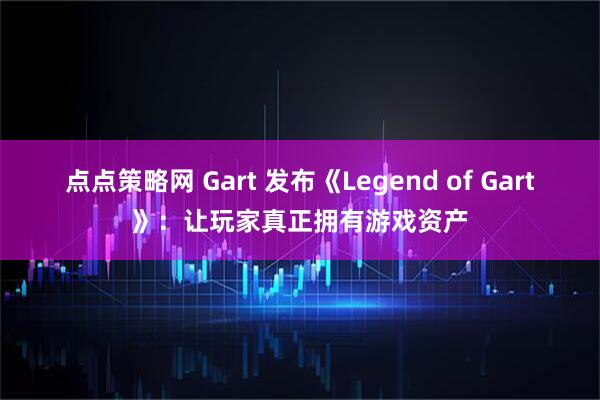 点点策略网 Gart 发布《Legend of Gart》：让玩家真正拥有游戏资产