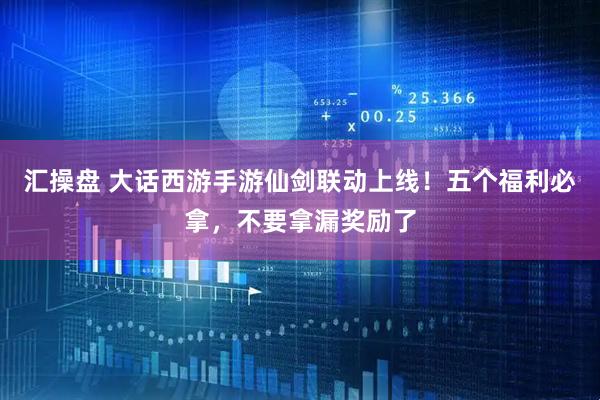 汇操盘 大话西游手游仙剑联动上线！五个福利必拿，不要拿漏奖励了