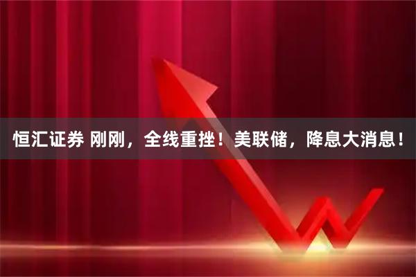 恒汇证券 刚刚，全线重挫！美联储，降息大消息！