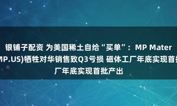 银铺子配资 为美国稀土自给“买单”：MP Materials(MP.US)牺牲对华销售致Q3亏损 磁体工厂年底实现首批产出