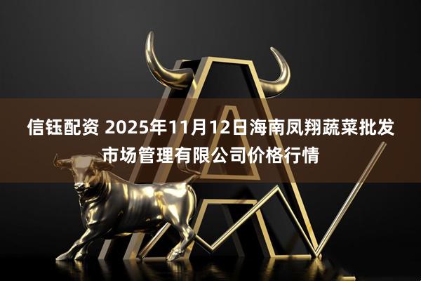 信钰配资 2025年11月12日海南凤翔蔬菜批发市场管理有限公司价格行情