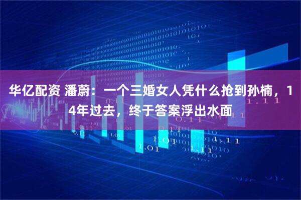 华亿配资 潘蔚：一个三婚女人凭什么抢到孙楠，14年过去，终于答案浮出水面