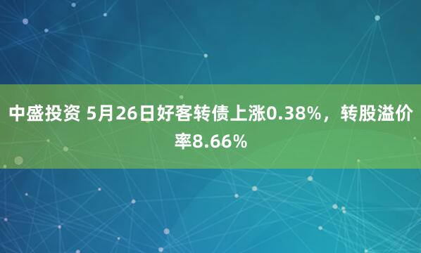 中盛投资 5月26日好客转债上涨0.38%，转股溢价率8.66%