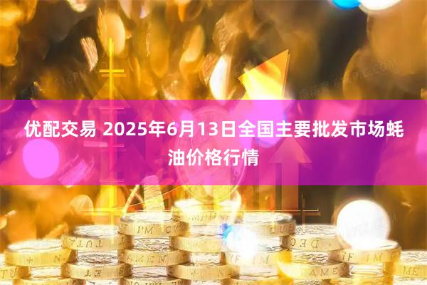 优配交易 2025年6月13日全国主要批发市场蚝油价格行情