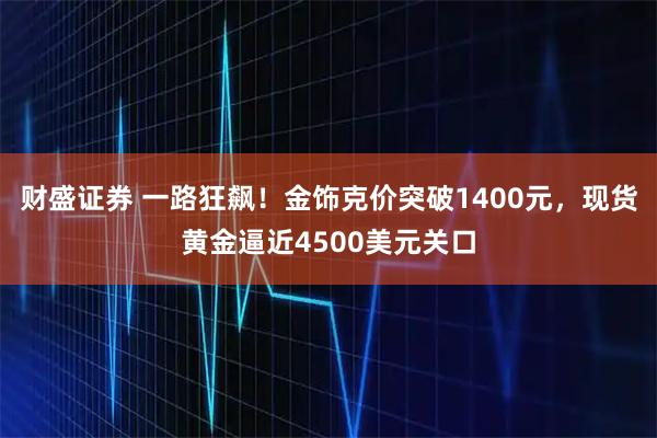 财盛证券 一路狂飙！金饰克价突破1400元，现货黄金逼近4500美元关口