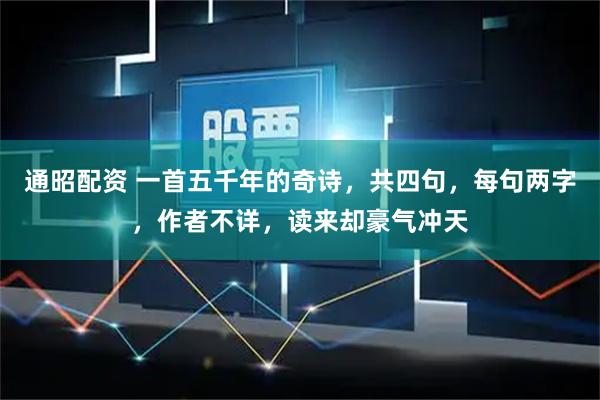通昭配资 一首五千年的奇诗，共四句，每句两字，作者不详，读来却豪气冲天