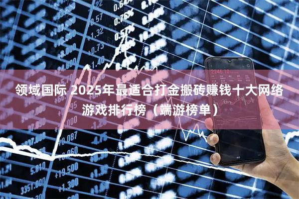 领域国际 2025年最适合打金搬砖赚钱十大网络游戏排行榜（端游榜单）