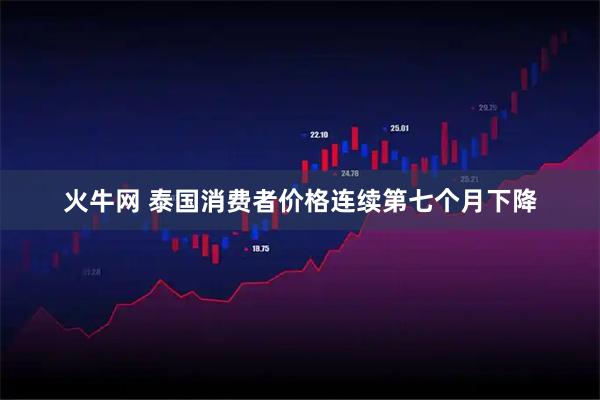 火牛网 泰国消费者价格连续第七个月下降