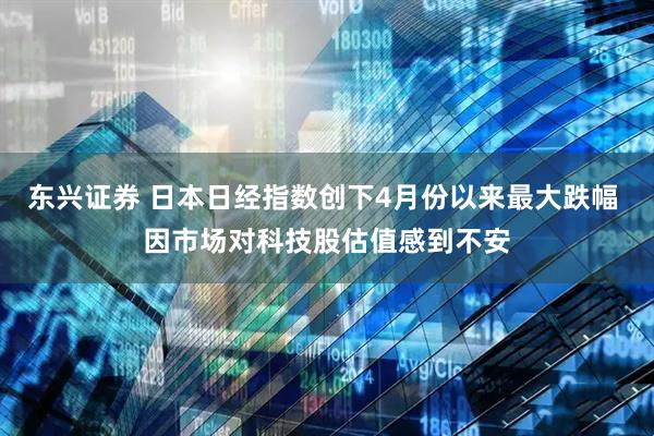 东兴证券 日本日经指数创下4月份以来最大跌幅 因市场对科技股估值感到不安