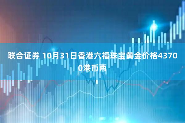 联合证券 10月31日香港六福珠宝黄金价格43700港币两