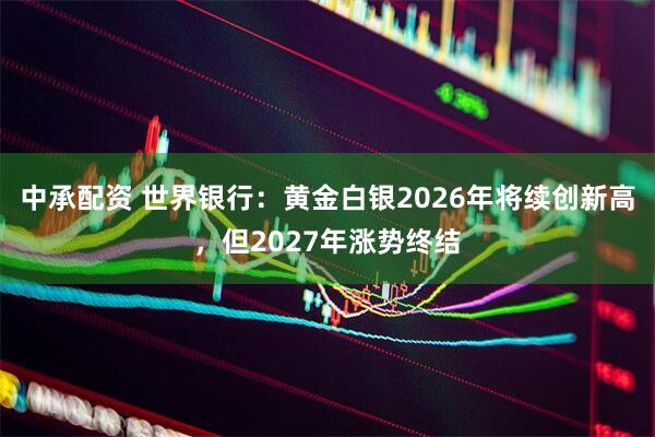 中承配资 世界银行：黄金白银2026年将续创新高，但2027年涨势终结