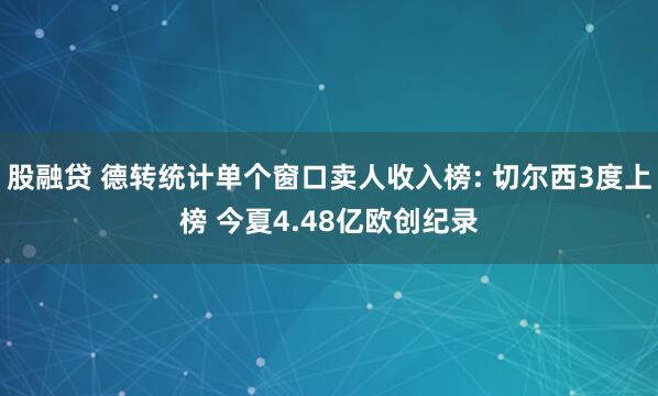 股融贷 德转统计单个窗口卖人收入榜: 切尔西3度上榜 今夏4.48亿欧创纪录